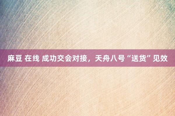 麻豆 在线 成功交会对接，天舟八号“送货”见效