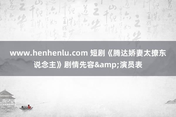www.henhenlu.com 短剧《腾达娇妻太撩东说念主》剧情先容&演员表