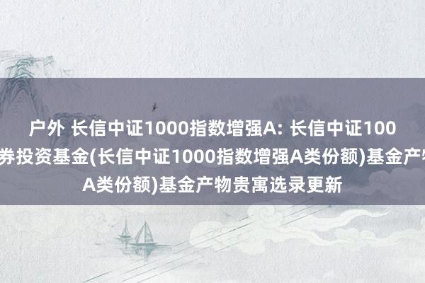 户外 长信中证1000指数增强A: 长信中证1000指数增强型证券投资基金(长信中证1000指数增强A类份额)基金产物贵寓选录更新