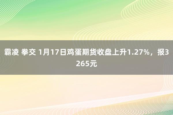 霸凌 拳交 1月17日鸡蛋期货收盘上升1.27%，报3265元