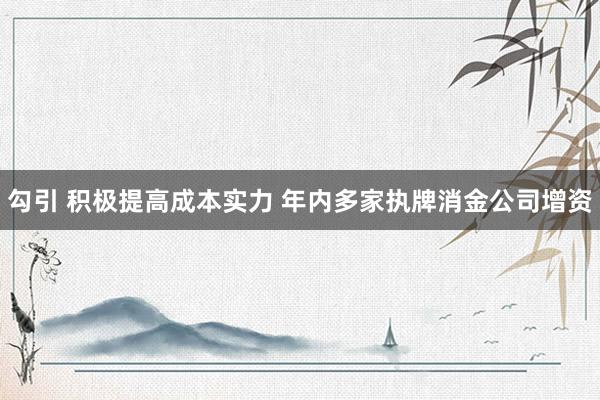 勾引 积极提高成本实力 年内多家执牌消金公司增资