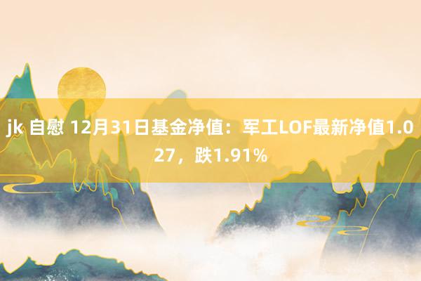 jk 自慰 12月31日基金净值：军工LOF最新净值1.027，跌1.91%