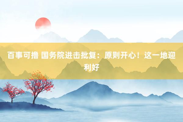 百事可撸 国务院进击批复：原则开心！这一地迎利好