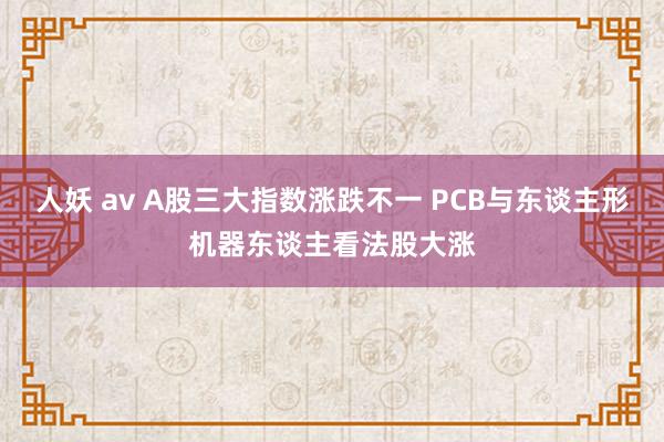 人妖 av A股三大指数涨跌不一 PCB与东谈主形机器东谈主看法股大涨