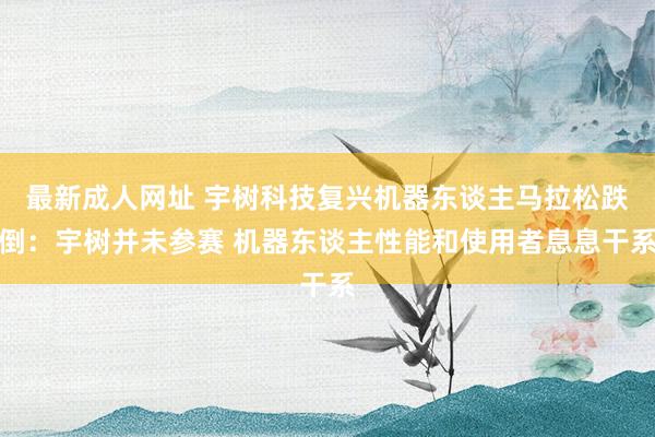 最新成人网址 宇树科技复兴机器东谈主马拉松跌倒：宇树并未参赛 机器东谈主性能和使用者息息干系