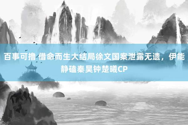 百事可撸 借命而生大结局徐文国案泄露无遗，伊能静磕秦昊钟楚曦CP