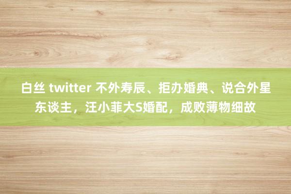 白丝 twitter 不外寿辰、拒办婚典、说合外星东谈主，汪小菲大S婚配，成败薄物细故