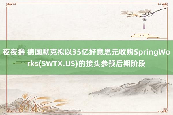 夜夜撸 德国默克拟以35亿好意思元收购SpringWorks(SWTX.US)的接头参预后期阶段