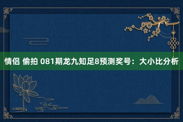 情侣 偷拍 081期龙九知足8预测奖号：大小比分析