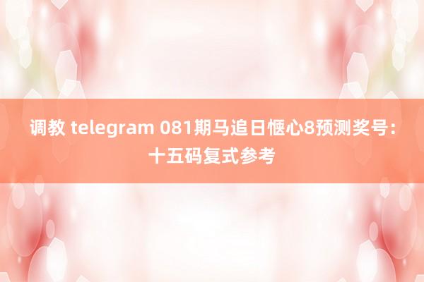 调教 telegram 081期马追日惬心8预测奖号：十五码复式参考