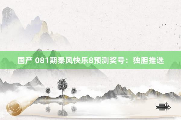 国产 081期秦风快乐8预测奖号：独胆推选