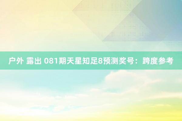 户外 露出 081期天星知足8预测奖号：跨度参考