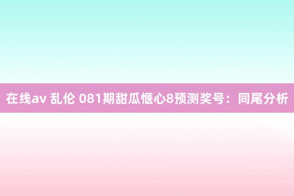 在线av 乱伦 081期甜瓜惬心8预测奖号：同尾分析