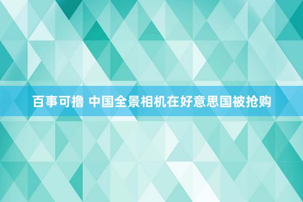 百事可撸 中国全景相机在好意思国被抢购