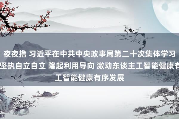夜夜撸 习近平在中共中央政事局第二十次集体学习时强调 坚执自立自立 隆起利用导向 激动东谈主工智能健康有序发展