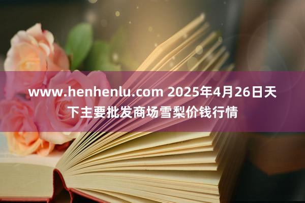 www.henhenlu.com 2025年4月26日天下主要批发商场雪梨价钱行情