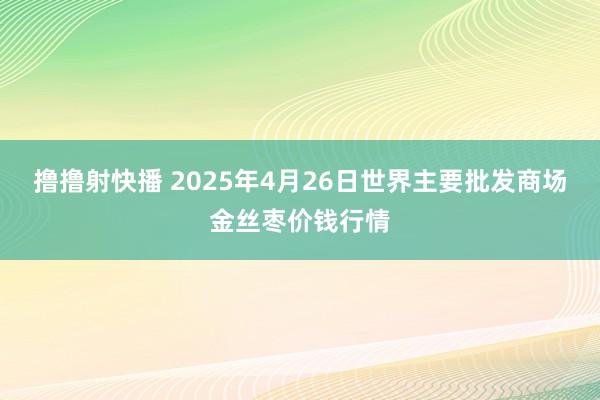 撸撸射快播 2025年4月26日世界主要批发商场金丝枣价钱行情