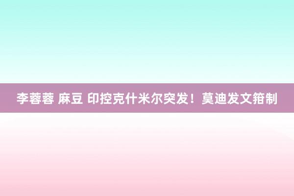 李蓉蓉 麻豆 印控克什米尔突发！莫迪发文箝制
