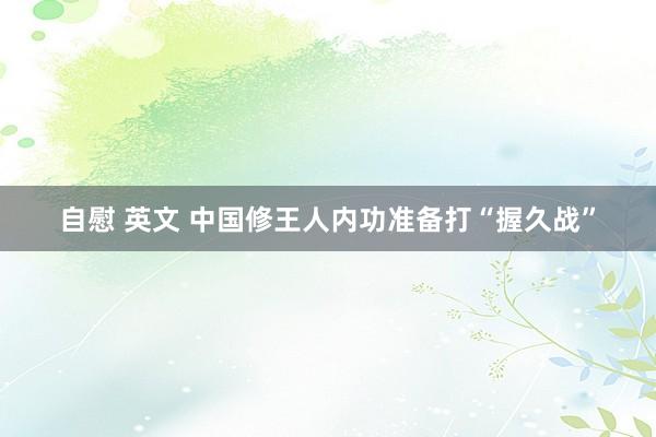 自慰 英文 中国修王人内功准备打“握久战”