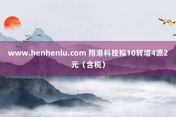 www.henhenlu.com 翔港科技拟10转增4派2元（含税）